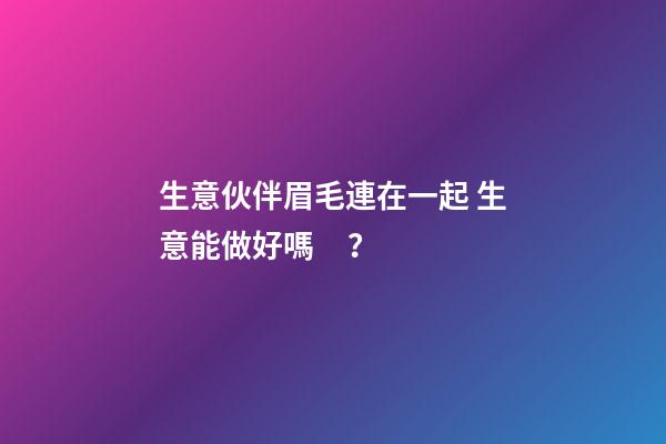 生意伙伴眉毛連在一起 生意能做好嗎？